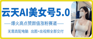 云天AI美女号5.0，爆火高点赞颜值涨粉赛道-KJ分享