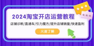 2024淘宝开店运营教程:店铺诊断/直通车/引力魔方/提升店铺销量/快速盈利-KJ分享