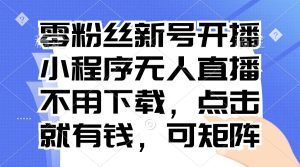 零粉丝新号开播 小程序无人直播，不用下载点击就有钱可矩阵-KJ分享