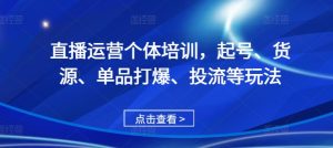 直播运营个体培训,起号、货源、单品打爆、投流等玩法-KJ分享