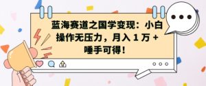 蓝海赛道之国学变现：小白操作无压力，月入 1 W + 唾手可得-KJ分享