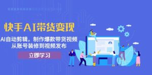 快手AI带货变现：AI自动剪辑，制作爆款带货视频，从账号装修到视频发布-KJ分享