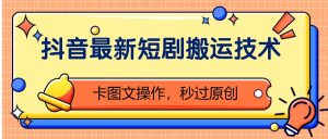 抖音最新短剧搬运技术，卡图文操作，秒过原创！-KJ分享