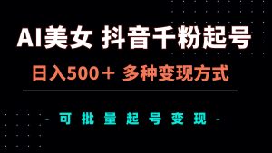 AI美女抖音千粉起号玩法，日入500＋，多种变现方式，可批量矩阵起号出售-KJ分享