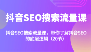 抖音SEO搜索流量课，带你了解抖音SEO的底层逻辑（20节）-KJ分享