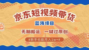 最新京东短视频蓝海带货项目，无需剪辑无脑搬运，一键过原创，有手就能…-KJ分享