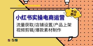 小红书实操电商运营：流量获取/店铺设置/产品上架/视频剪辑/爆款素材制作-KJ分享