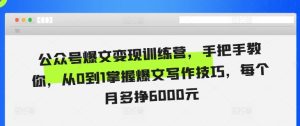 公众号爆文变现训练营,手把手教你,从0到1掌握爆文写作技巧,每个月多挣6000元-KJ分享
