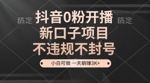 抖音0粉开播,新口子,不违规不封号, 小白可做,一天躺赚3k+-KJ分享