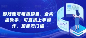游戏账号租赁项目,全实操教学,可直接上手操作,项目无门槛-KJ分享