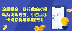 流量掘金，各行业的打粉以及变现方式，小白上手快速获得结果的玩法-KJ分享