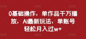 0基础操作，单作品千万播放，AI最新玩法，单账号轻松月入过w+-KJ分享