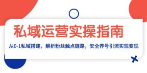 私域运营实操指南:从0-1私域搭建,解析粉丝触点链路,安全养号引流变现-KJ分享