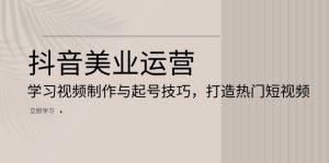 抖音美业运营:学习视频制作与起号技巧,打造热门短视频-KJ分享