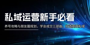 私域运营新手必看：养号攻略与朋友圈规划，学会成交三部曲，打造高效私域-KJ分享