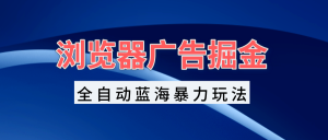 浏览器广告掘金,全自动蓝海暴力玩法,轻松日入1000+矩阵无脑开干-KJ分享