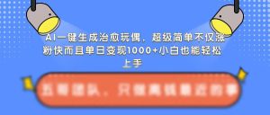 AI一键生成治愈玩偶,超级简单,不仅涨粉快而且单日变现1k-KJ分享