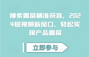 搜索霸屏精准获客，2024短视频新风口，轻松实现产品霸屏-KJ分享