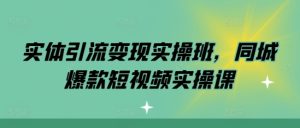 实体引流变现实操班,同城爆款短视频实操课-KJ分享
