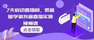 7天启动直播间，零基础学做抖音直播实操视频课-KJ分享