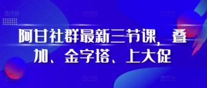 阿甘社群最新三节课,叠加、金字塔、上大促-KJ分享