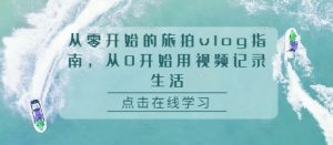 从零开始的旅拍vlog指南,从0开始用视频记录生活-KJ分享