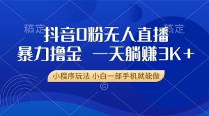 抖音0粉无人直播暴力掘金，一天躺赚3K+，小白一部手机就能做-KJ分享
