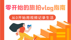 零开始的旅拍vlog指南,从0开始用视频记录生活-KJ分享