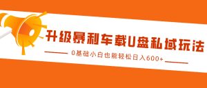 升级暴利车载U盘私域玩法，0基础小白也能轻松日入600+-KJ分享