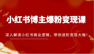 小红书博主爆粉变现课，深入解读小红书商业逻辑，带你进阶变现大咖！-KJ分享