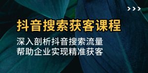 抖音搜索获客课程：深入剖析抖音搜索流量，帮助企业实现精准获客-KJ分享