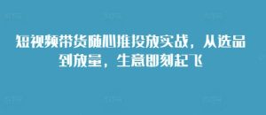 短视频带货随心推投放实战,从选品到放量,生意即刻起飞-KJ分享