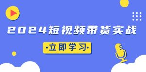 2024短视频带货实战：底层逻辑+实操技巧，橱窗引流、直播带货-KJ分享