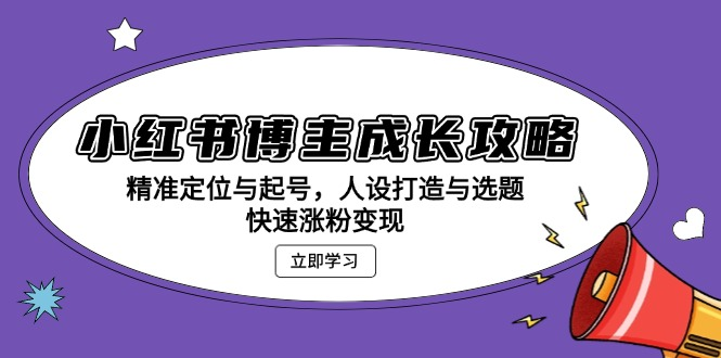 小红书博主成长攻略:精准定位与起号,人设打造与选题,快速涨粉变现-KJ分享