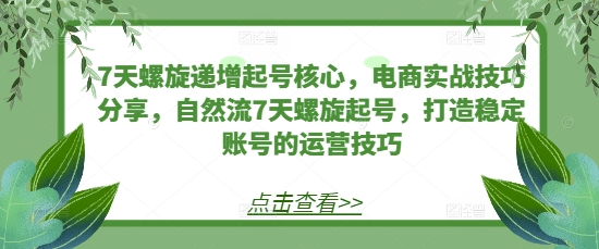 7天螺旋递增起号核心,电商实战技巧分享,自然流7天螺旋起号,打造稳定账号的运营技巧-KJ分享