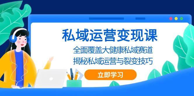 私域 运营变现课，全面覆盖大健康私域赛道，揭秘私域 运营与裂变技巧-KJ分享