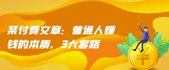 某付费文章:普通人赚钱的本质,3大套路-KJ分享
