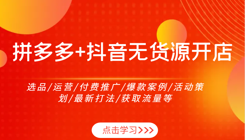拼多多+抖音无货源开店:选品/运营/付费推广/爆款案例/活动策划/最新打法/获取流量等-KJ分享