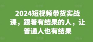 2024短视频带货实战课，跟着有结果的人，让普通人也有结果-KJ分享
