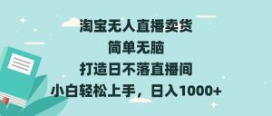 淘宝无人直播卖货 简单无脑 打造日不落直播间 小白轻松上手，日入1000+-KJ分享