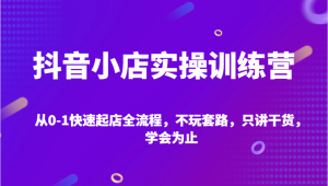 抖音小店实操训练营,从0-1快速起店全流程,不玩套路,只讲干货,学会为止-KJ分享