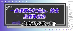 一套课教你打造ip，搞定自媒体创业-KJ分享