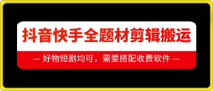 抖音快手全题材剪辑搬运技术，适合好物、短剧等-KJ分享