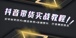 抖音带货实战教程：起号转号技巧+爆品选择+流量提升，打造爆款商品-KJ分享