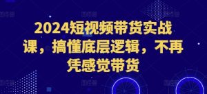 2024短视频带货实战课，搞懂底层逻辑，不再凭感觉带货-KJ分享