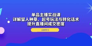 单品主播实战课：详解留人种草、起号玩法与转化话术，提升直播间成交密度-KJ分享