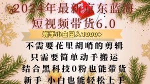 最新京东蓝海短视频带货6.0.不需要花里胡哨的剪辑只需要简单动手搬运结合黑科技0粉也能带货-KJ分享