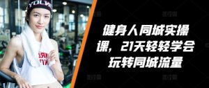 健身人同城实操课,21天轻轻学会玩转同城流量-KJ分享