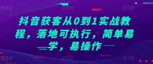 抖音获客从0到1实战教程，落地可执行，简单易学，易操作-KJ分享