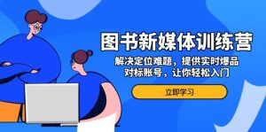 图书新媒体训练营,解决定位难题,提供实时爆品、对标账号,让你轻松入门-KJ分享
